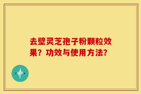 去壁灵芝孢子粉颗粒效果?功效与使用方法? 去壁灵芝孢子粉颗粒效果?功效与使用方法?
