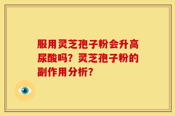 服用灵芝孢子粉会升高尿酸吗?灵芝孢子粉的副作用分析? 服用灵芝孢子粉会升高尿酸吗?灵芝孢子粉的副作用分析?