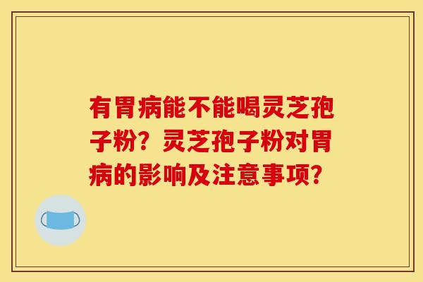 有胃能不能喝灵芝孢子粉?灵芝孢子粉对胃的影响及注意事项? 有胃能不能喝灵芝孢子粉?灵芝孢子粉对胃的影响及注意事项?