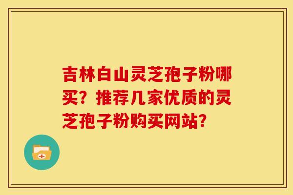 吉林白山灵芝孢子粉哪买?推荐几家优质的灵芝孢子粉购买网站? 吉林白山灵芝孢子粉哪买?推荐几家优质的灵芝孢子粉购买网站?