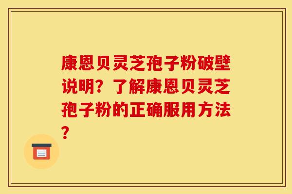 康恩贝灵芝孢子粉破壁说明?了解康恩贝灵芝孢子粉的正确服用方法? 康恩贝灵芝孢子粉破壁说明?了解康恩贝灵芝孢子粉的正确服用方法?