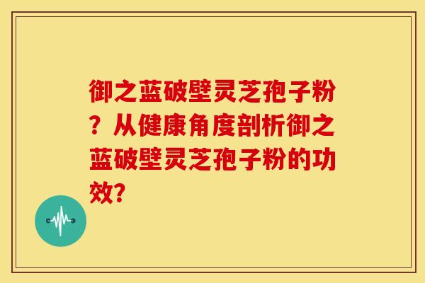 御之蓝破壁灵芝孢子粉？从健康角度剖析御之蓝破壁灵芝孢子粉的功效？