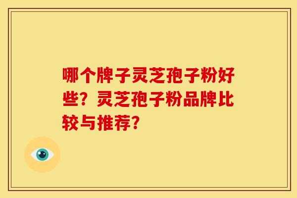 哪个牌子灵芝孢子粉好些?灵芝孢子粉品牌比较与推荐? 哪个牌子灵芝孢子粉好些?灵芝孢子粉品牌比较与推荐?