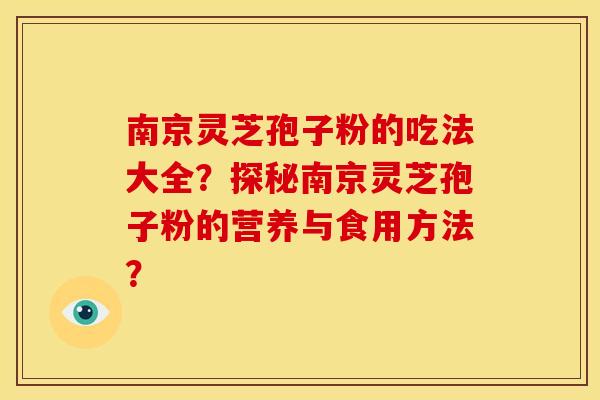 南京灵芝孢子粉的吃法大全?探秘南京灵芝孢子粉的营养与食用方法? 南京灵芝孢子粉的吃法大全?探秘南京灵芝孢子粉的营养与食用方法?