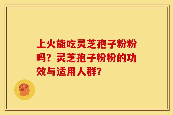 上火能吃灵芝孢子粉粉吗?灵芝孢子粉粉的功效与适用人群? 上火能吃灵芝孢子粉粉吗?灵芝孢子粉粉的功效与适用人群?