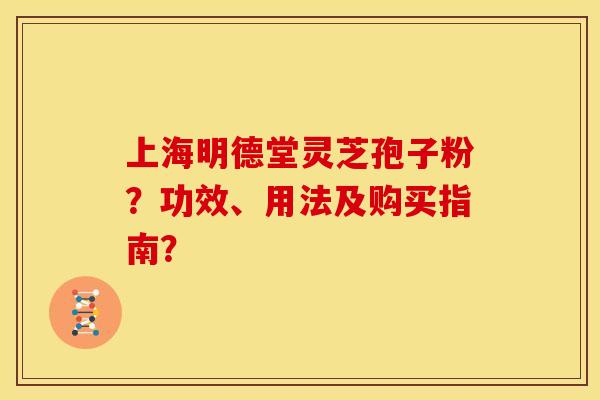 上海明德堂灵芝孢子粉?功效、用法及购买指南? 上海明德堂灵芝孢子粉?功效、用法及购买指南?
