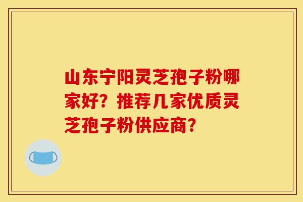 山东宁阳灵芝孢子粉哪家好?推荐几家优质灵芝孢子粉供应商? 山东宁阳灵芝孢子粉哪家好?推荐几家优质灵芝孢子粉供应商?