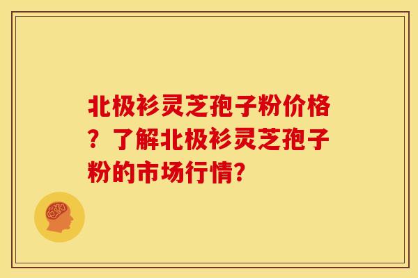 北极衫灵芝孢子粉价格?了解北极衫灵芝孢子粉的市场行情? 北极衫灵芝孢子粉价格?了解北极衫灵芝孢子粉的市场行情?