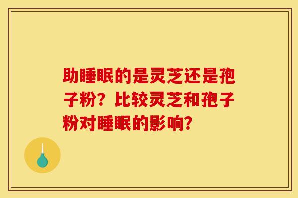 助的是灵芝还是孢子粉?比较灵芝和孢子粉对的影响? 助的是灵芝还是孢子粉?比较灵芝和孢子粉对的影响?