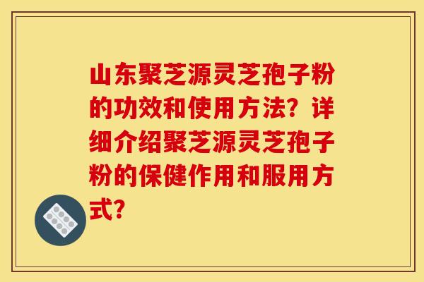 山东聚芝源灵芝孢子粉的功效和使用方法?详细介绍聚芝源灵芝孢子粉的保健作用和服用方式? 山东聚芝源灵芝孢子粉的功效和使用方法?详细介绍聚芝源灵芝孢子粉的保健作用和服用方式?