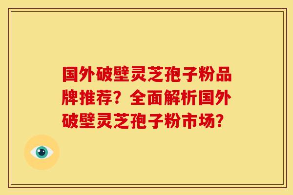 国外破壁灵芝孢子粉品牌推荐?全面解析国外破壁灵芝孢子粉市场? 国外破壁灵芝孢子粉品牌推荐?全面解析国外破壁灵芝孢子粉市场?