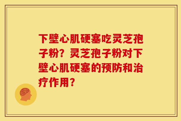 下壁心肌硬塞吃灵芝孢子粉?灵芝孢子粉对下壁心肌硬塞的和作用? 下壁心肌硬塞吃灵芝孢子粉?灵芝孢子粉对下壁心肌硬塞的和作用?