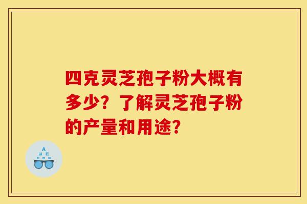 四克灵芝孢子粉大概有多少?了解灵芝孢子粉的产量和用途? 四克灵芝孢子粉大概有多少?了解灵芝孢子粉的产量和用途?