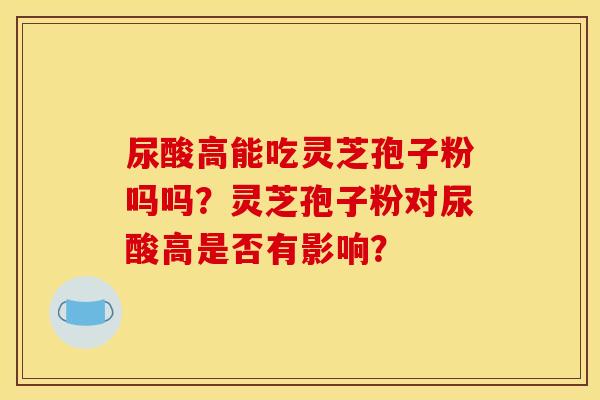 尿酸高能吃灵芝孢子粉吗吗？灵芝孢子粉对尿酸高是否有影响？