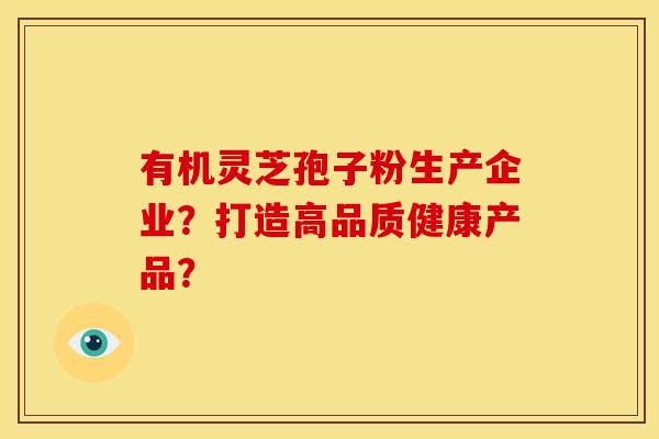 有机灵芝孢子粉生产企业?打造高品质健康产品? 有机灵芝孢子粉生产企业?打造高品质健康产品?
