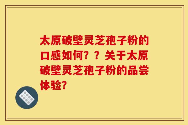 太原破壁灵芝孢子粉的口感如何??关于太原破壁灵芝孢子粉的品尝体验? 太原破壁灵芝孢子粉的口感如何??关于太原破壁灵芝孢子粉的品尝体验?