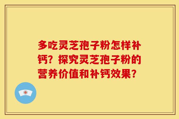 多吃灵芝孢子粉怎样补钙?探究灵芝孢子粉的营养价值和补钙效果? 多吃灵芝孢子粉怎样补钙?探究灵芝孢子粉的营养价值和补钙效果?