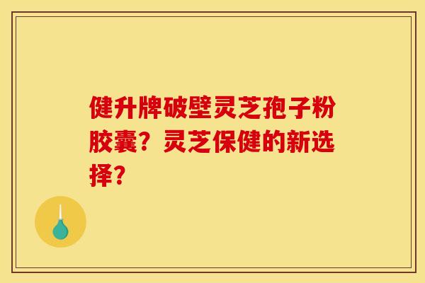 健升牌破壁灵芝孢子粉胶囊?灵芝保健的新选择? 健升牌破壁灵芝孢子粉胶囊?灵芝保健的新选择?