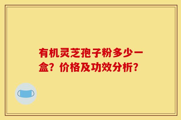 有机灵芝孢子粉多少一盒？价格及功效分析？