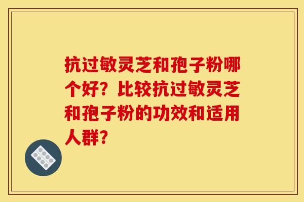 抗灵芝和孢子粉哪个好?比较抗灵芝和孢子粉的功效和适用人群? 抗灵芝和孢子粉哪个好?比较抗灵芝和孢子粉的功效和适用人群?