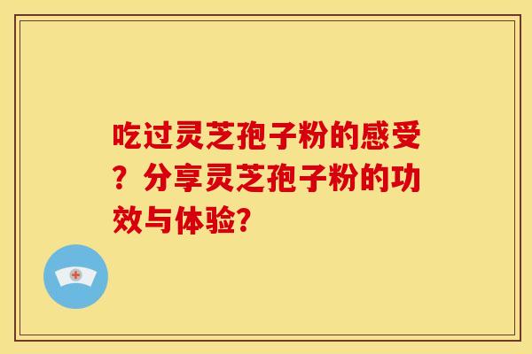 吃过灵芝孢子粉的感受?分享灵芝孢子粉的功效与体验? 吃过灵芝孢子粉的感受?分享灵芝孢子粉的功效与体验?