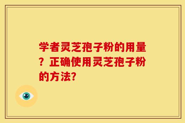 学者灵芝孢子粉的用量?正确使用灵芝孢子粉的方法? 学者灵芝孢子粉的用量?正确使用灵芝孢子粉的方法?