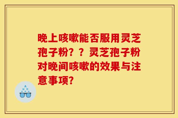 晚上能否服用灵芝孢子粉？？灵芝孢子粉对晚间的效果与注意事项？