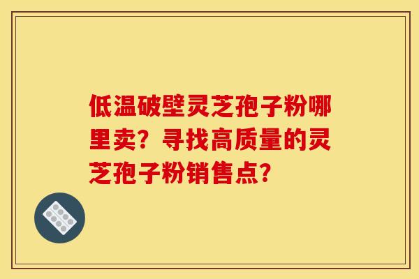 低温破壁灵芝孢子粉哪里卖?寻找高质量的灵芝孢子粉销售点? 低温破壁灵芝孢子粉哪里卖?寻找高质量的灵芝孢子粉销售点?