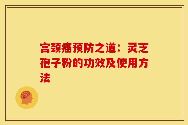 宫颈之道:灵芝孢子粉的功效及使用方法 宫颈之道:灵芝孢子粉的功效及使用方法