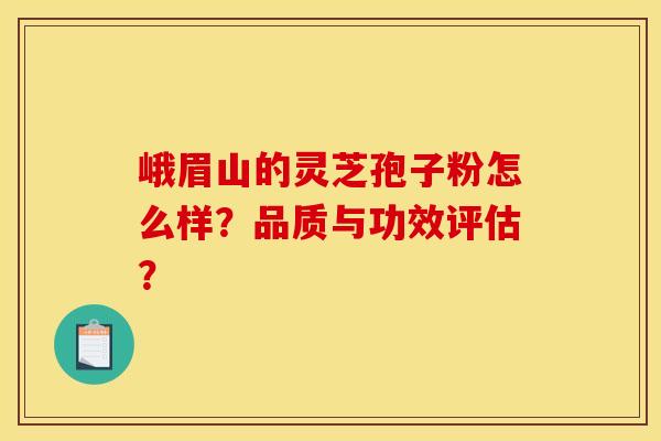 峨眉山的灵芝孢子粉怎么样?品质与功效评估? 峨眉山的灵芝孢子粉怎么样?品质与功效评估?