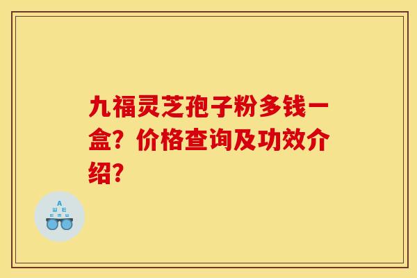 九福灵芝孢子粉多钱一盒?价格查询及功效介绍? 九福灵芝孢子粉多钱一盒?价格查询及功效介绍?