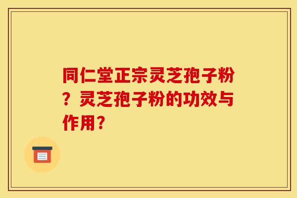 同仁堂正宗灵芝孢子粉?灵芝孢子粉的功效与作用? 同仁堂正宗灵芝孢子粉?灵芝孢子粉的功效与作用?