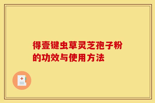 得壹键虫草灵芝孢子粉的功效与使用方法 得壹键虫草灵芝孢子粉的功效与使用方法