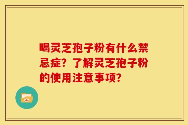 喝灵芝孢子粉有什么禁忌症？了解灵芝孢子粉的使用注意事项？