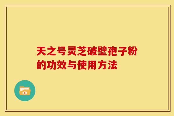 天之号灵芝破壁孢子粉的功效与使用方法 天之号灵芝破壁孢子粉的功效与使用方法