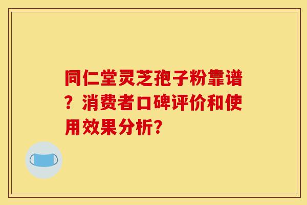 同仁堂灵芝孢子粉靠谱?消费者口碑评价和使用效果分析? 同仁堂灵芝孢子粉靠谱?消费者口碑评价和使用效果分析?