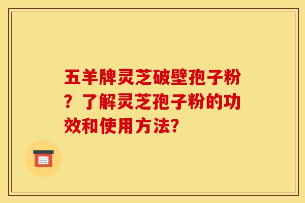 五羊牌灵芝破壁孢子粉?了解灵芝孢子粉的功效和使用方法? 五羊牌灵芝破壁孢子粉?了解灵芝孢子粉的功效和使用方法?