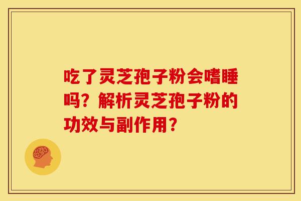 吃了灵芝孢子粉会嗜睡吗?解析灵芝孢子粉的功效与副作用? 吃了灵芝孢子粉会嗜睡吗?解析灵芝孢子粉的功效与副作用?