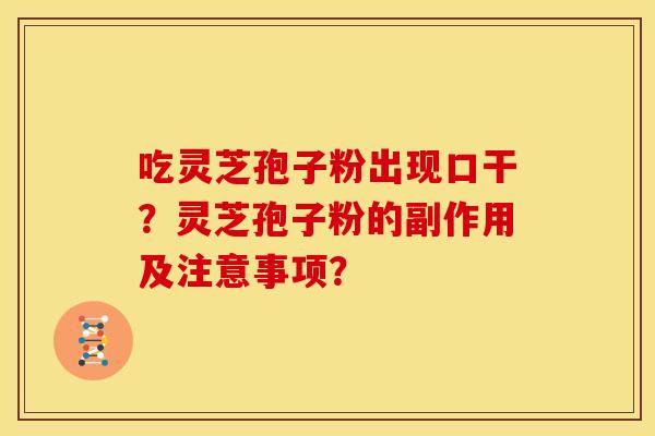 吃灵芝孢子粉出现口干?灵芝孢子粉的副作用及注意事项? 吃灵芝孢子粉出现口干?灵芝孢子粉的副作用及注意事项?