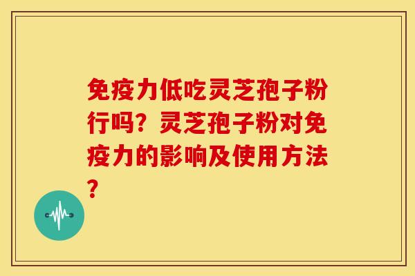 免疫力低吃灵芝孢子粉行吗?灵芝孢子粉对免疫力的影响及使用方法? 免疫力低吃灵芝孢子粉行吗?灵芝孢子粉对免疫力的影响及使用方法?