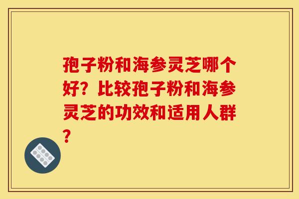 孢子粉和海参灵芝哪个好？比较孢子粉和海参灵芝的功效和适用人群？