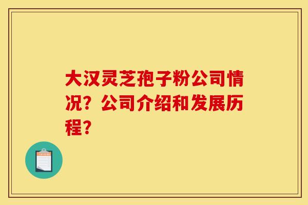 大汉灵芝孢子粉公司情况？公司介绍和发展历程？