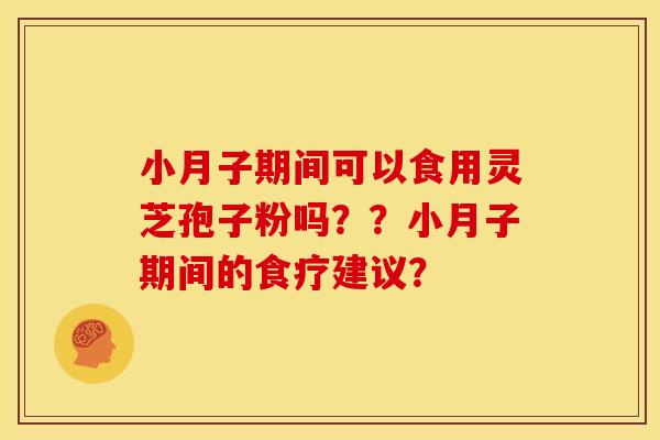 小月子期间可以食用灵芝孢子粉吗??小月子期间的食疗建议? 小月子期间可以食用灵芝孢子粉吗??小月子期间的食疗建议?