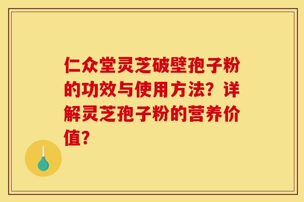 仁众堂灵芝破壁孢子粉的功效与使用方法?详解灵芝孢子粉的营养价值? 仁众堂灵芝破壁孢子粉的功效与使用方法?详解灵芝孢子粉的营养价值?