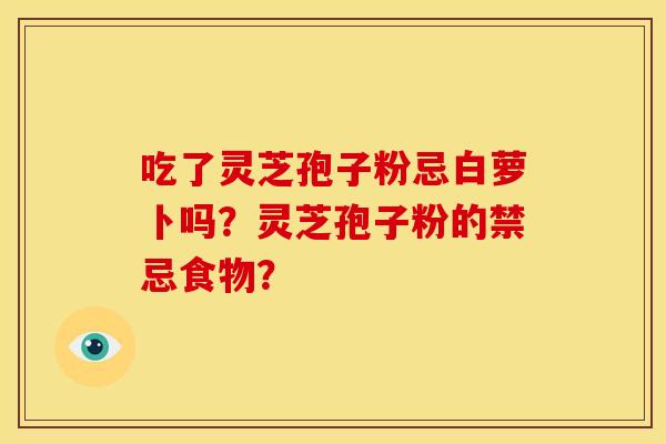 吃了灵芝孢子粉忌白萝卜吗?灵芝孢子粉的禁忌食物? 吃了灵芝孢子粉忌白萝卜吗?灵芝孢子粉的禁忌食物?