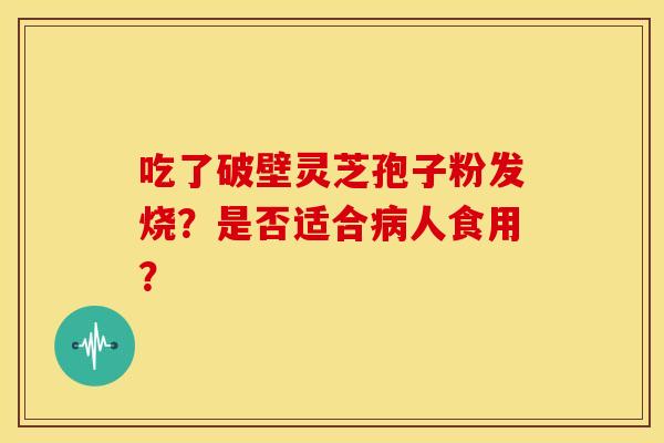 吃了破壁灵芝孢子粉发烧?是否适合人食用? 吃了破壁灵芝孢子粉发烧?是否适合人食用?