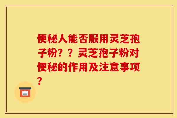 人能否服用灵芝孢子粉？？灵芝孢子粉对的作用及注意事项？
