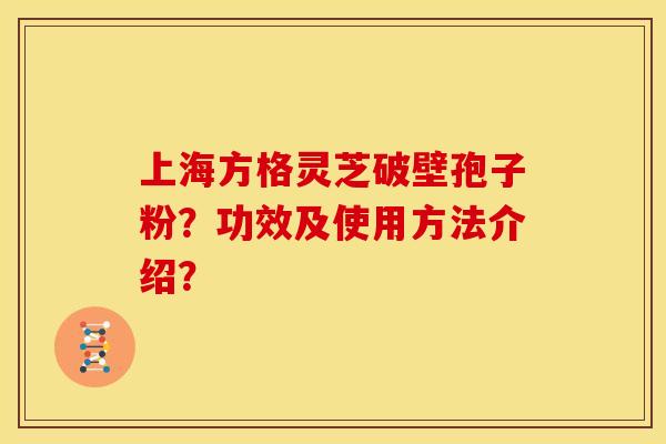 上海方格灵芝破壁孢子粉?功效及使用方法介绍? 上海方格灵芝破壁孢子粉?功效及使用方法介绍?