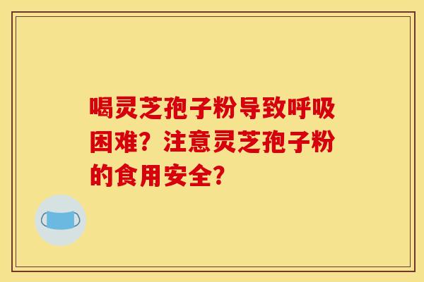 喝灵芝孢子粉导致困难？注意灵芝孢子粉的食用安全？