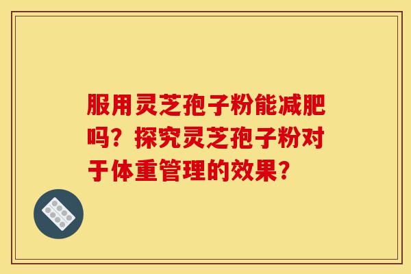 服用灵芝孢子粉能吗?探究灵芝孢子粉对于体重管理的效果? 服用灵芝孢子粉能吗?探究灵芝孢子粉对于体重管理的效果?